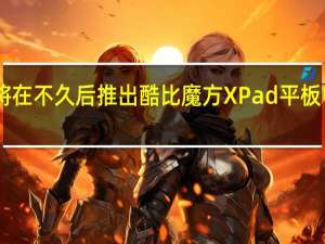 酷比魔方宣布将在不久后推出酷比魔方XPad平板电脑普及256GB平板