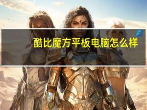 酷比魔方平板电脑怎么样