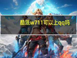 酷派w711可以上qq吗（酷派w713）