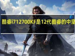 酷睿i712700KF是12代酷睿的中坚力量