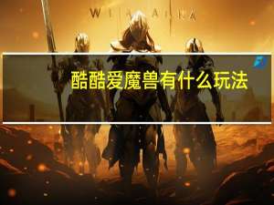 酷酷爱魔兽有什么玩法（酷酷爱魔兽攻略）