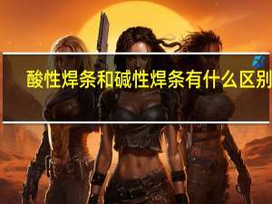 酸性焊条和碱性焊条有什么区别啊