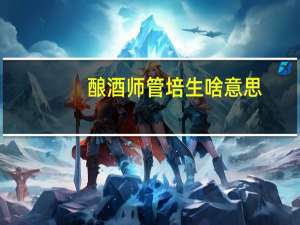 酿酒师管培生啥意思（酿酒师）