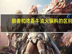 醇香和浓香牛油火锅料的区别