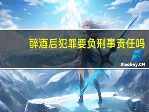 醉酒后犯罪要负刑事责任吗