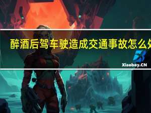 醉酒后驾车驶造成交通事故怎么处罚