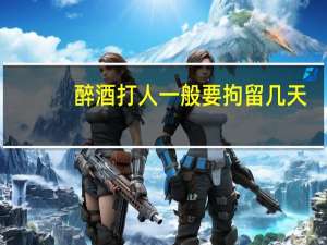 醉酒打人一般要拘留几天