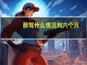 醉驾什么情况判六个月