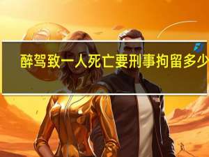 醉驾致一人死亡要刑事拘留多少天