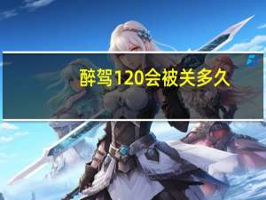 醉驾120会被关多久