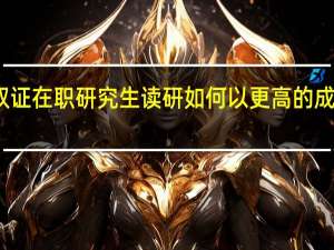 采用双证在职研究生读研如何以更高的成绩参与进来