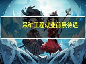 采矿工程就业前景待遇（采矿工程就业前景）