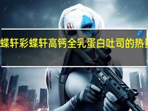 采蝶轩 彩蝶轩 高钙全乳蛋白吐司的热量是多少
