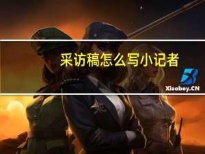 采访稿怎么写 小记者（采访稿怎么写）