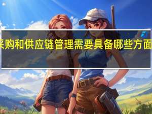 采购和供应链管理需要具备哪些方面的知识