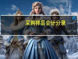 采购样品会计分录（样品费用会计分录）