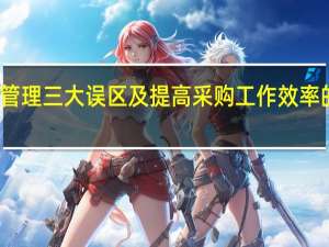 采购管理三大误区及提高采购工作效率的十大方法