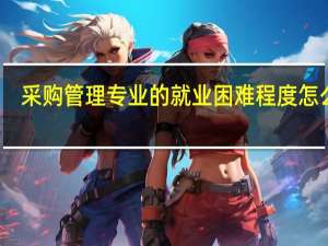 采购管理专业的就业困难程度怎么样