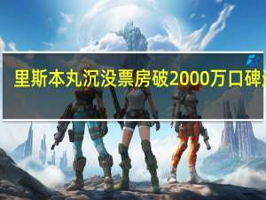 里斯本丸沉没票房破2000万 口碑逆袭，历史真相引共鸣