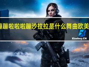 里面有蹦啦啦啦蹦蹦啦啦啦蹦沙拉拉是什么舞曲 欧美啦啦啦啦啦啦啦什么歌
