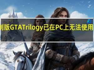 重制版GTATrilogy已在PC上无法使用超过一天