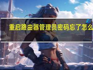 重启路由器管理员密码忘了怎么办（重启路由器）