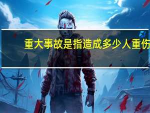 重大事故是指造成多少人重伤