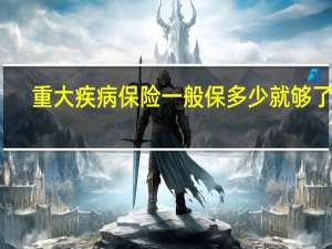 重大疾病保险一般保多少就够了呢