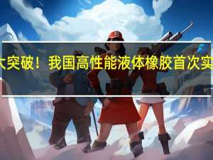 重大突破！我国高性能液体橡胶首次实现国产化：将广泛应用于手机、电脑、汽车