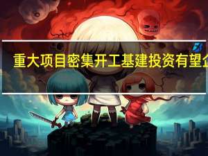 重大项目密集开工基建投资有望企稳