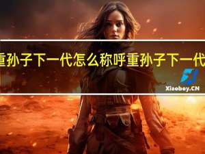 重孙子下一代怎么称呼 重孙子下一代叫什么