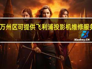 重庆万州区可提供飞利浦投影机维修服务地址在哪