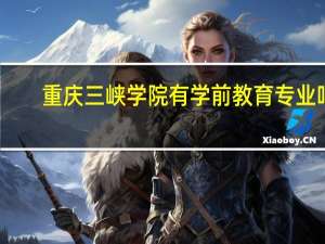 重庆三峡学院有学前教育专业吗
