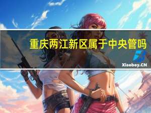 重庆两江新区属于中央管吗（重庆两江新区属于哪个区）