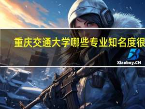 重庆交通大学哪些专业知名度很高