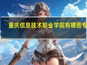 重庆信息技术职业学院有哪些专业