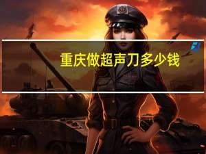 重庆做超声刀多少钱？重庆驾驶员体检费用