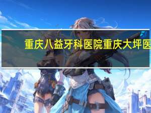 重庆八益牙科医院 重庆大坪医院口腔科好不好