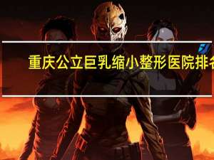 重庆公立巨乳缩小整形医院排名榜前十