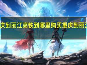 重庆到丽江高铁到哪里购买 重庆到丽江自由行