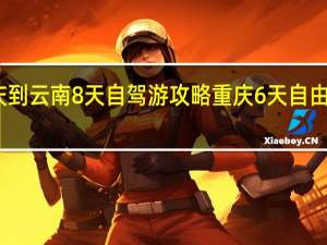 重庆到云南8天自驾游攻略 重庆6天自由行游攻略