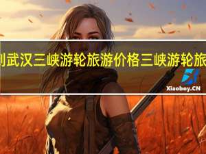 重庆到武汉三峡游轮旅游价格 三峡游轮旅游价格五天