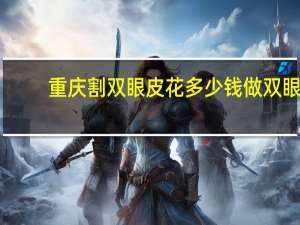 重庆割双眼皮花多少钱 做双眼皮多少钱