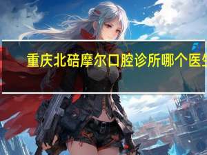 重庆北碚摩尔口腔诊所哪个医生技术好