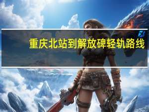重庆北站到解放碑轻轨路线（重庆北站到解放碑）
