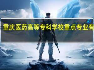 重庆医药高等专科学校重点专业有哪些