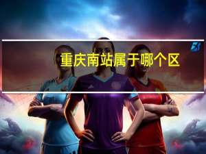 重庆南站属于哪个区