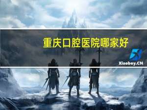 重庆口腔医院哪家好，重庆口碑最好的口腔医院