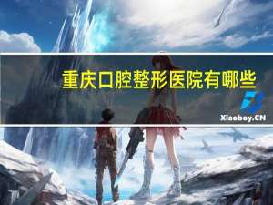 重庆口腔整形医院有哪些？重庆口碑最好的口腔医院