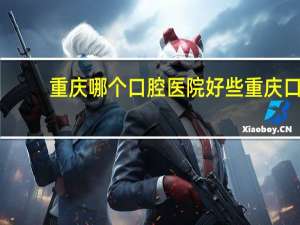 重庆哪个口腔医院好些 重庆口腔医院排名